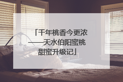 千年桃香今更浓——天水伯阳蜜桃甜蜜升级记
